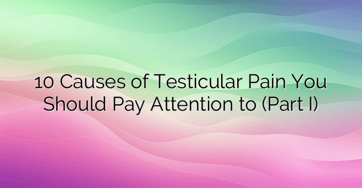 10 Causes of Testicular Pain You Should Pay Attention to (Part I)