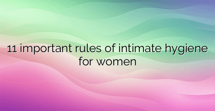 11 important rules of intimate hygiene for women