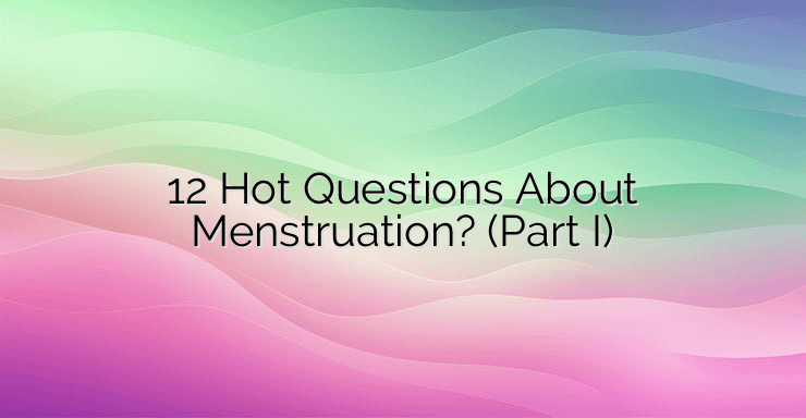 12 Hot Questions About Menstruation? (Part I)