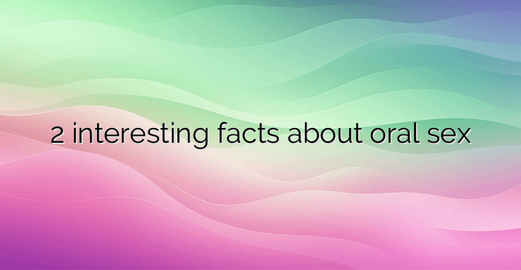 2 interesting facts about oral sex