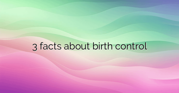 3 facts about birth control