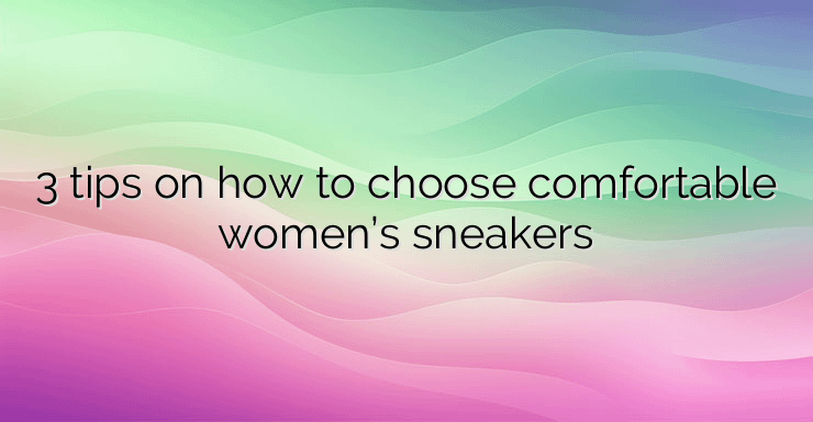 3 tips on how to choose comfortable women’s sneakers