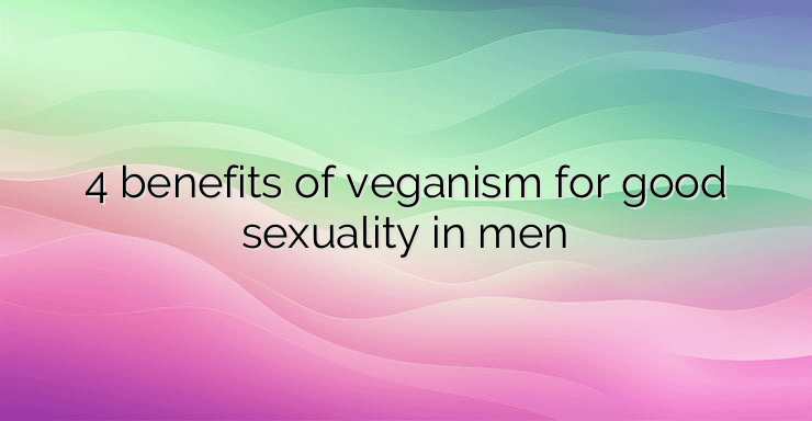 4 benefits of veganism for good sexuality in men