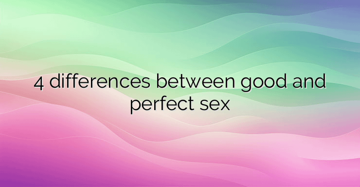 4 differences between good and perfect sex