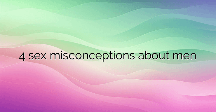 4 sex misconceptions about men