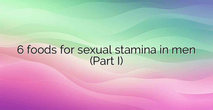 6 foods for sexual stamina in men (Part I)