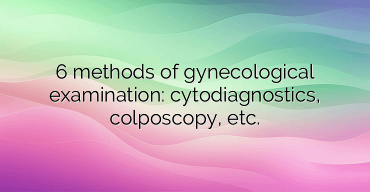 6 methods of gynecological examination: cytodiagnostics, colposcopy, etc.