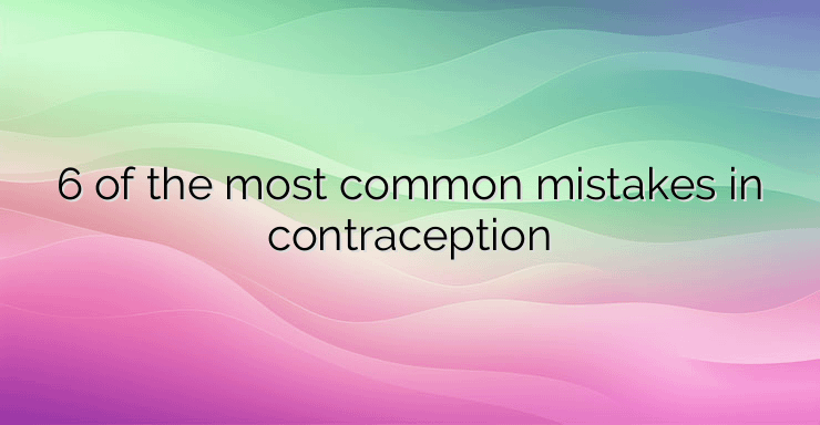 6 of the most common mistakes in contraception