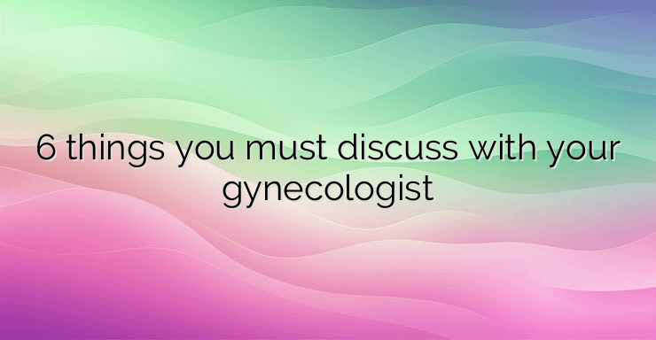 6 things you must discuss with your gynecologist