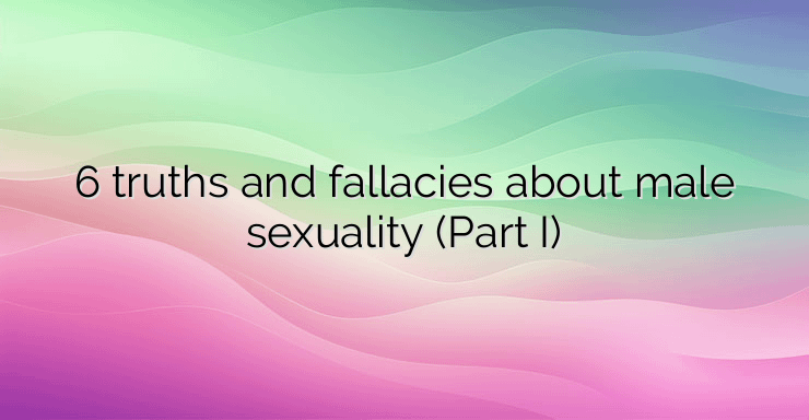 6 truths and fallacies about male sexuality (Part I)