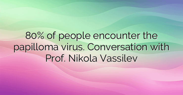 80% of people encounter the papilloma virus. Conversation with Prof. Nikola Vassilev