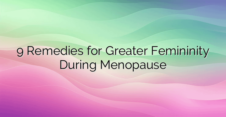 9 Remedies for Greater Femininity During Menopause