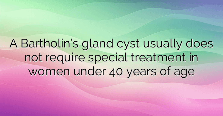 A Bartholin’s gland cyst usually does not require special treatment in women under 40 years of age