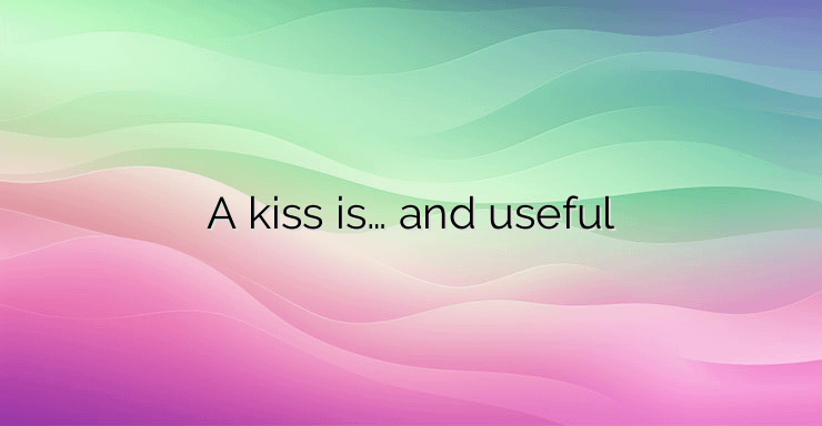 A kiss is… and useful