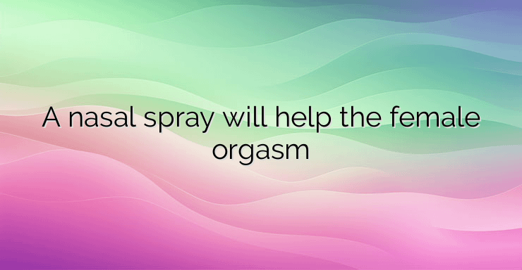 A nasal spray will help the female orgasm