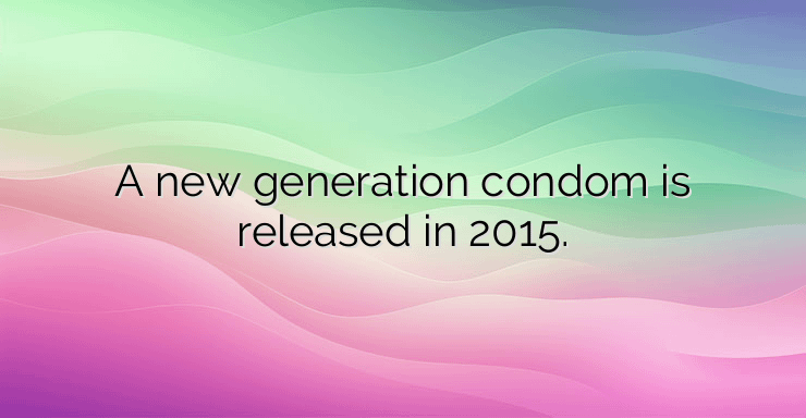 A new generation condom is released in 2015.