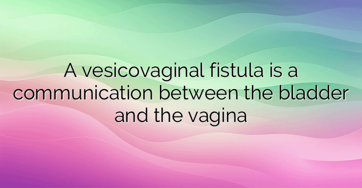 A vesicovaginal fistula is a communication between the bladder and the vagina