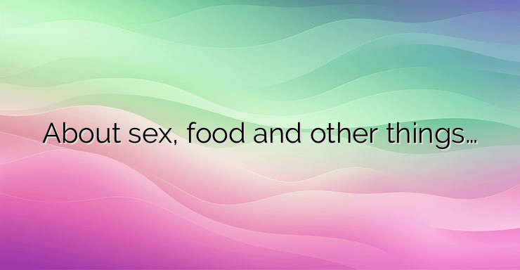 About sex, food and other things…