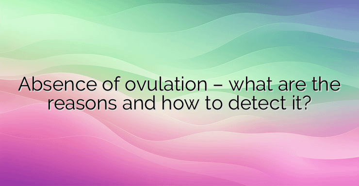 Absence of ovulation – what are the reasons and how to detect it?