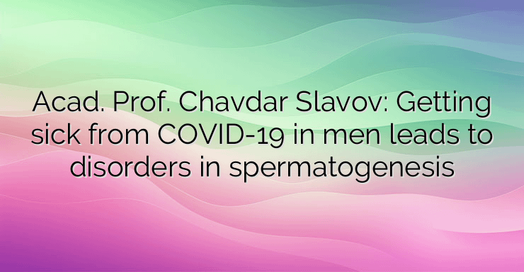 Acad. Prof. Chavdar Slavov: Getting sick from COVID-19 in men leads to disorders in spermatogenesis