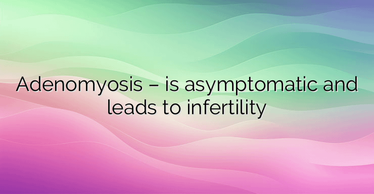 Adenomyosis – is asymptomatic and leads to infertility