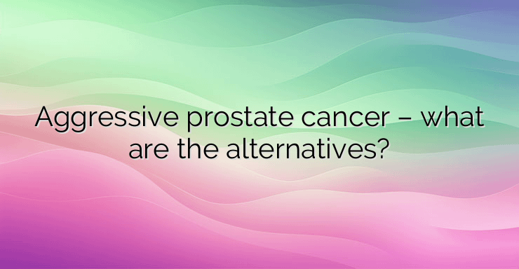 Aggressive prostate cancer – what are the alternatives?