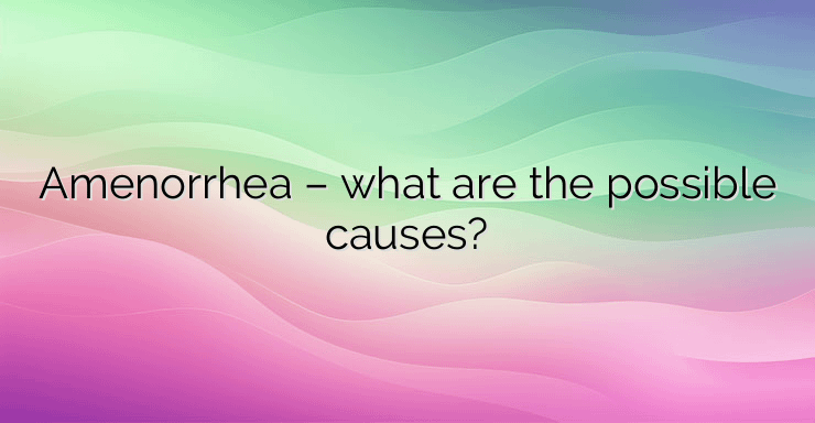 Amenorrhea – what are the possible causes?