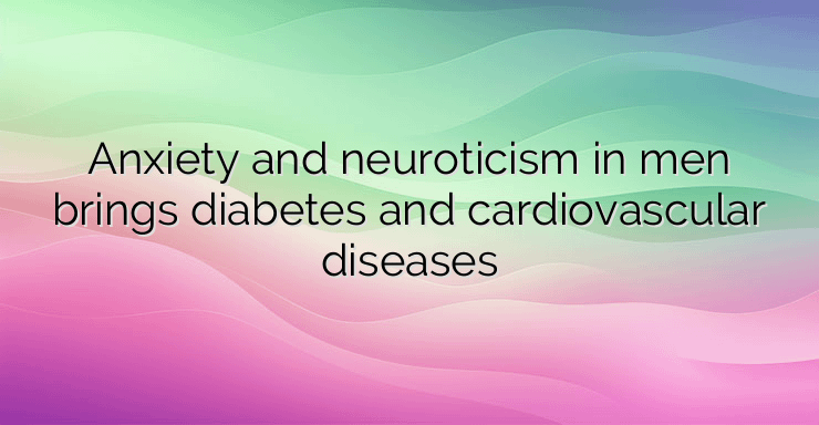 Anxiety and neuroticism in men brings diabetes and cardiovascular diseases