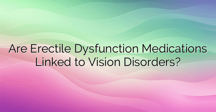 Are Erectile Dysfunction Medications Linked to Vision Disorders?