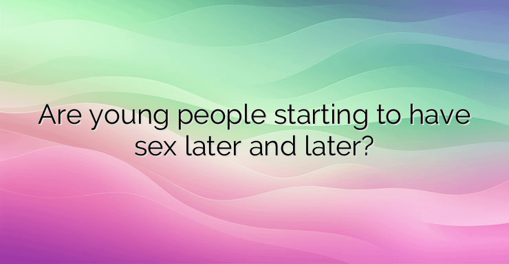 Are young people starting to have sex later and later?