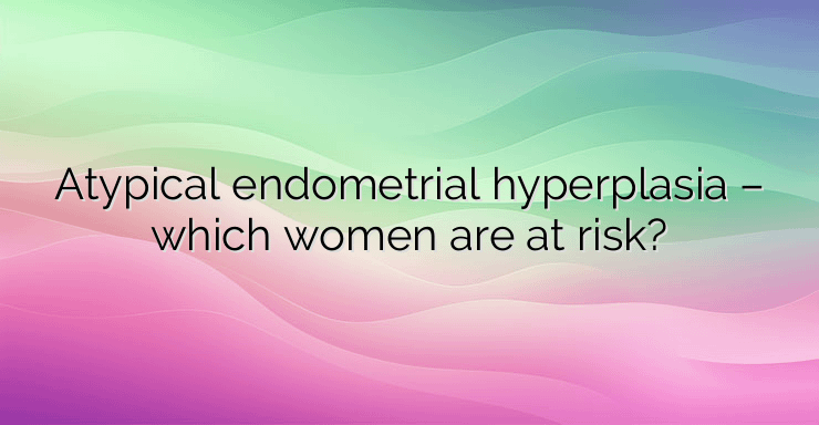 Atypical endometrial hyperplasia – which women are at risk?