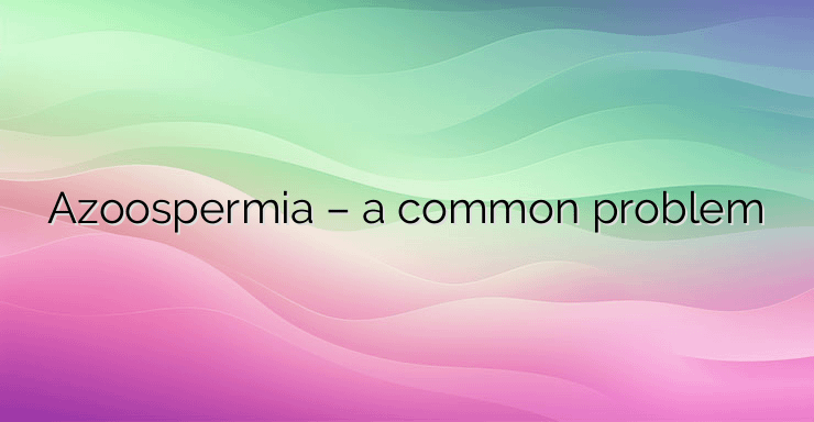 Azoospermia – a common problem