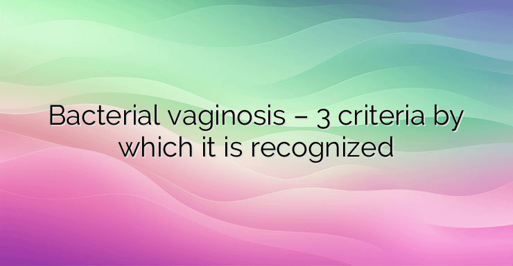 Bacterial vaginosis – 3 criteria by which it is recognized