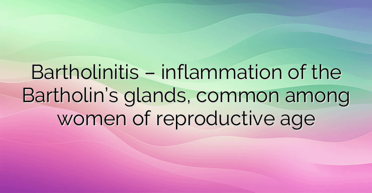 Bartholinitis – inflammation of the Bartholin’s glands, common among women of reproductive age