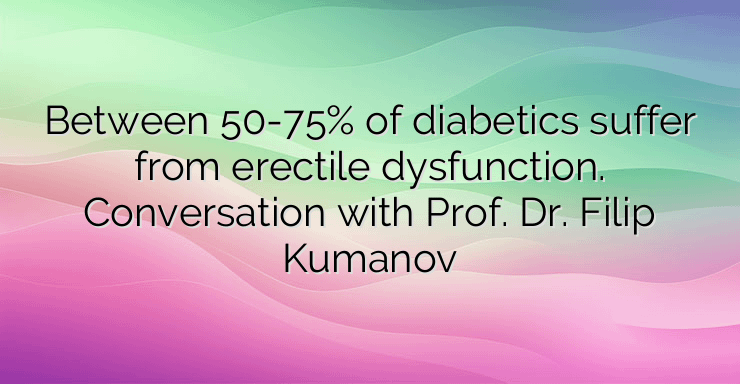 Between 50-75% of diabetics suffer from erectile dysfunction. Conversation with Prof. Dr. Filip Kumanov