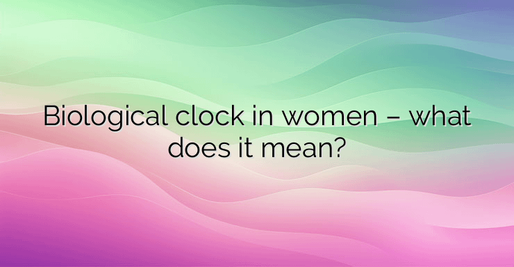 Biological clock in women – what does it mean?