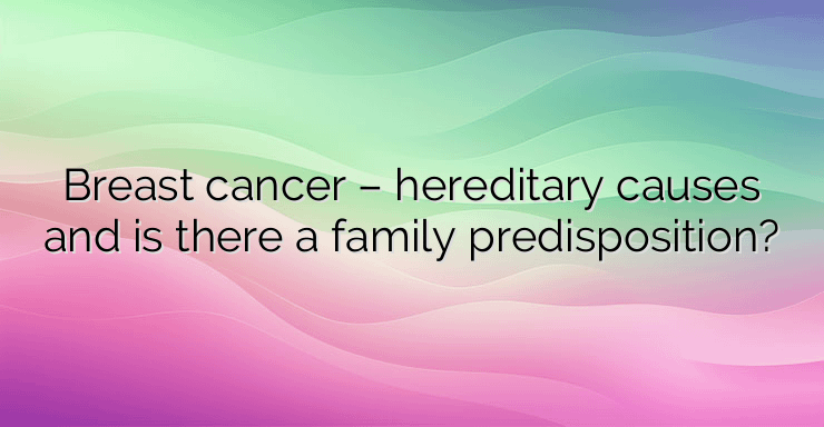 Breast cancer – hereditary causes and is there a family predisposition?