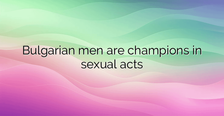 Bulgarian men are champions in sexual acts