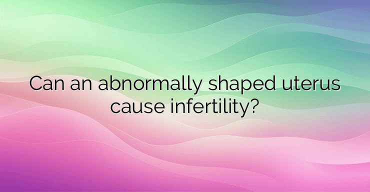 Can an abnormally shaped uterus cause infertility?