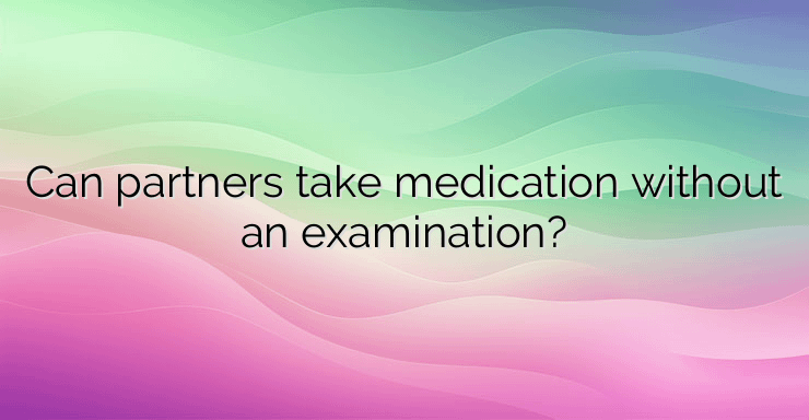 Can partners take medication without an examination?