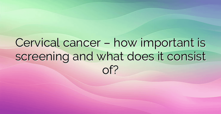 Cervical cancer – how important is screening and what does it consist of?