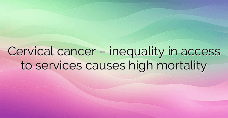 Cervical cancer – inequality in access to services causes high mortality