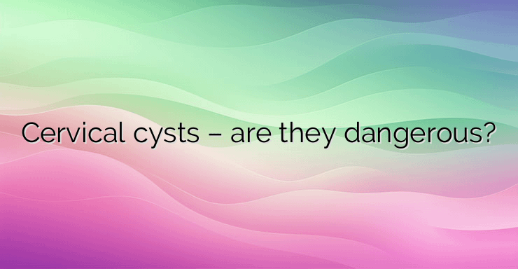 Cervical cysts – are they dangerous?