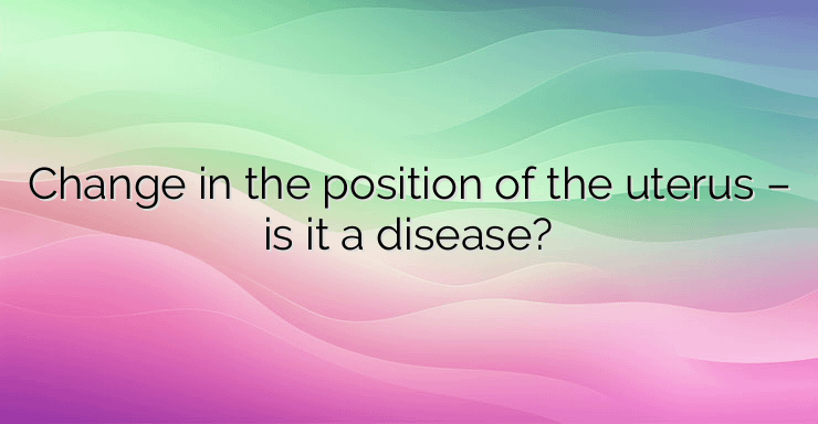 Change in the position of the uterus – is it a disease?