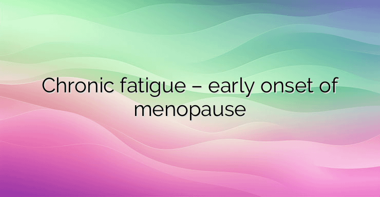 Chronic fatigue – early onset of menopause