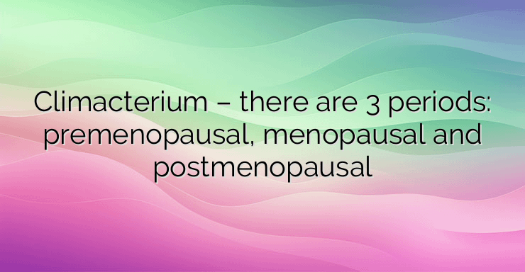 Climacterium – there are 3 periods: premenopausal, menopausal and postmenopausal