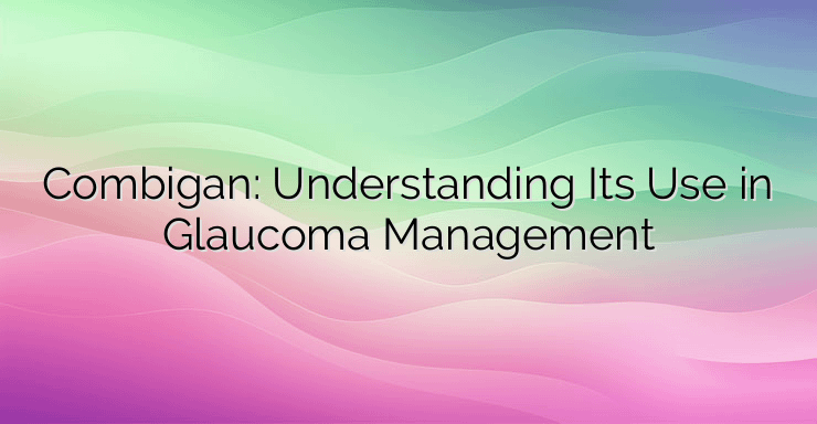 Combigan: Understanding Its Use in Glaucoma Management