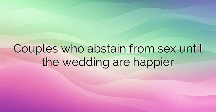 Couples who abstain from sex until the wedding are happier