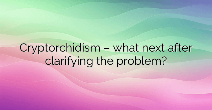 Cryptorchidism – what next after clarifying the problem?