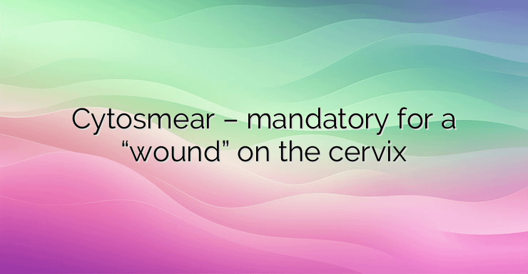 Cytosmear – mandatory for a “wound” on the cervix